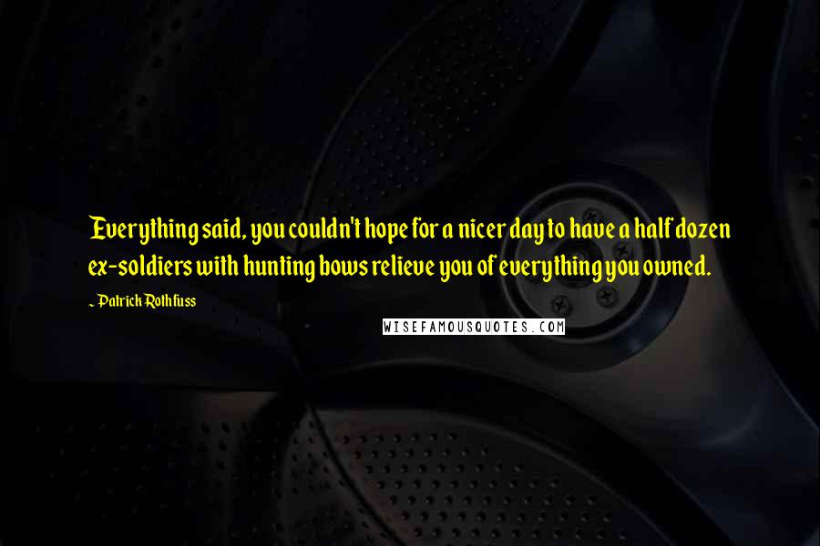 Patrick Rothfuss Quotes: Everything said, you couldn't hope for a nicer day to have a half dozen ex-soldiers with hunting bows relieve you of everything you owned.