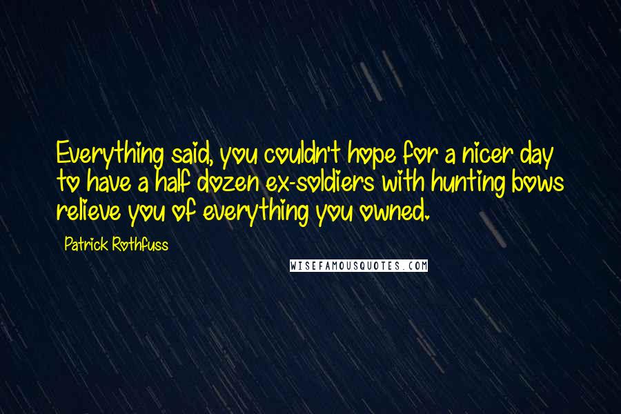 Patrick Rothfuss Quotes: Everything said, you couldn't hope for a nicer day to have a half dozen ex-soldiers with hunting bows relieve you of everything you owned.