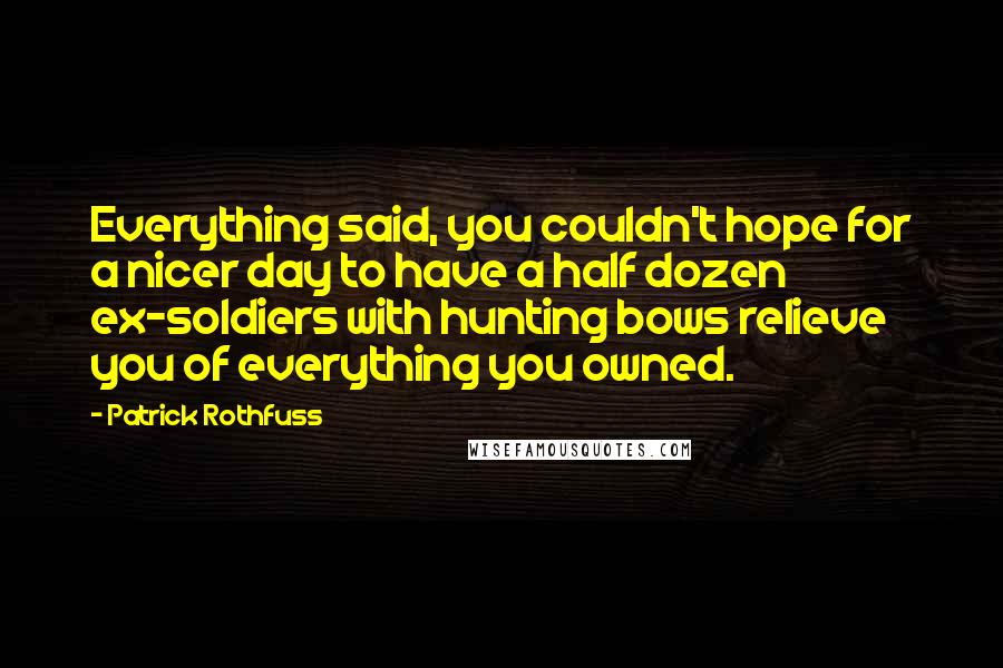 Patrick Rothfuss Quotes: Everything said, you couldn't hope for a nicer day to have a half dozen ex-soldiers with hunting bows relieve you of everything you owned.