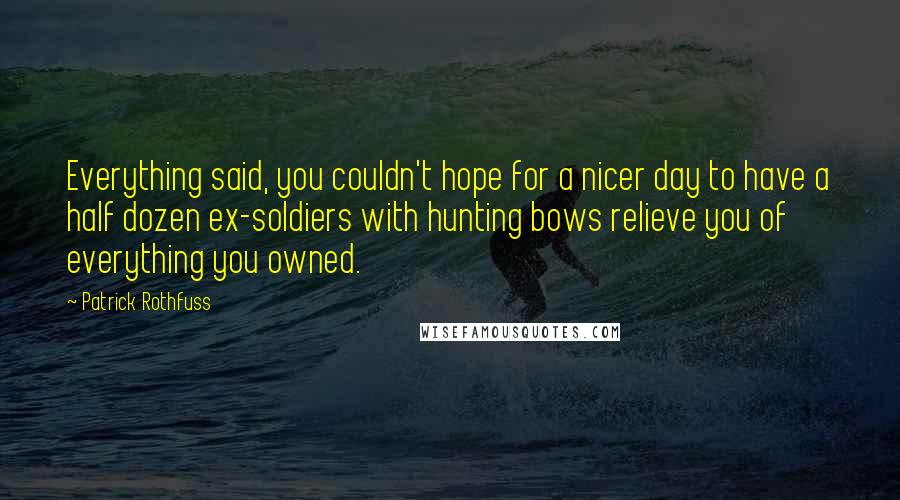 Patrick Rothfuss Quotes: Everything said, you couldn't hope for a nicer day to have a half dozen ex-soldiers with hunting bows relieve you of everything you owned.