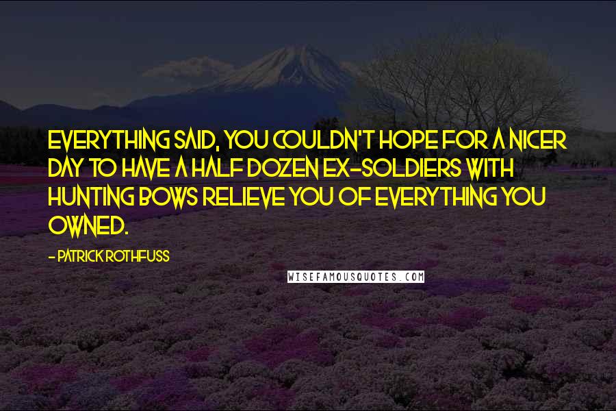 Patrick Rothfuss Quotes: Everything said, you couldn't hope for a nicer day to have a half dozen ex-soldiers with hunting bows relieve you of everything you owned.