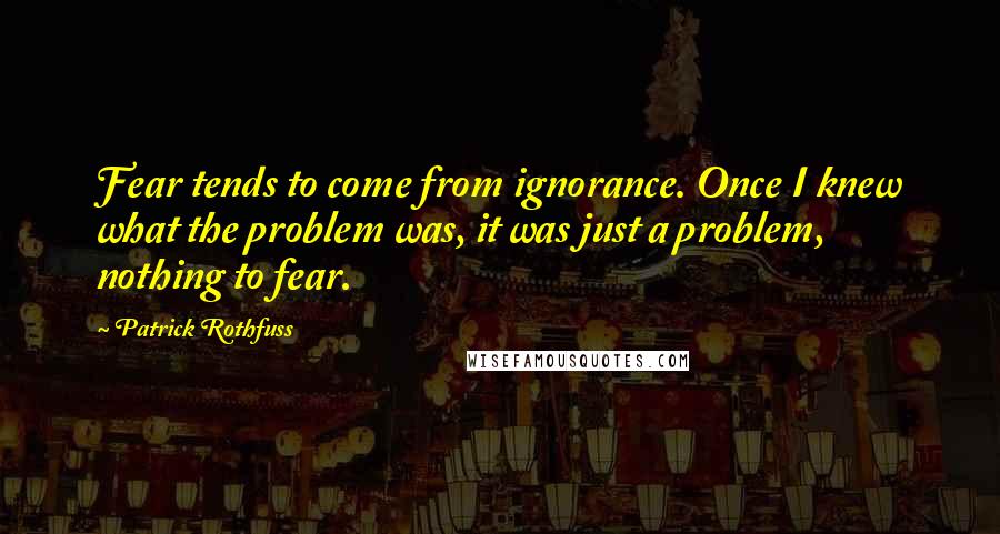 Patrick Rothfuss Quotes: Fear tends to come from ignorance. Once I knew what the problem was, it was just a problem, nothing to fear.