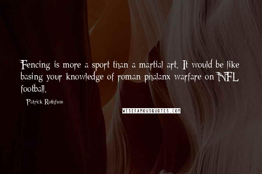 Patrick Rothfuss Quotes: Fencing is more a sport than a martial art. It would be like basing your knowledge of roman phalanx warfare on NFL football.