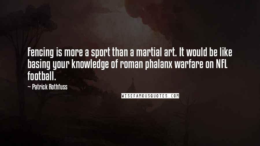 Patrick Rothfuss Quotes: Fencing is more a sport than a martial art. It would be like basing your knowledge of roman phalanx warfare on NFL football.