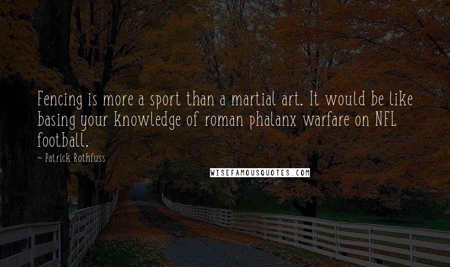 Patrick Rothfuss Quotes: Fencing is more a sport than a martial art. It would be like basing your knowledge of roman phalanx warfare on NFL football.