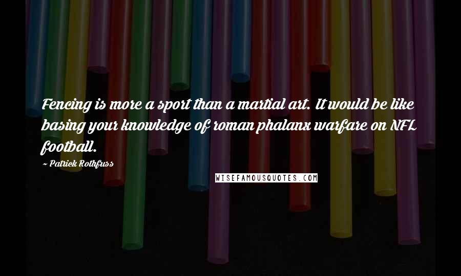 Patrick Rothfuss Quotes: Fencing is more a sport than a martial art. It would be like basing your knowledge of roman phalanx warfare on NFL football.