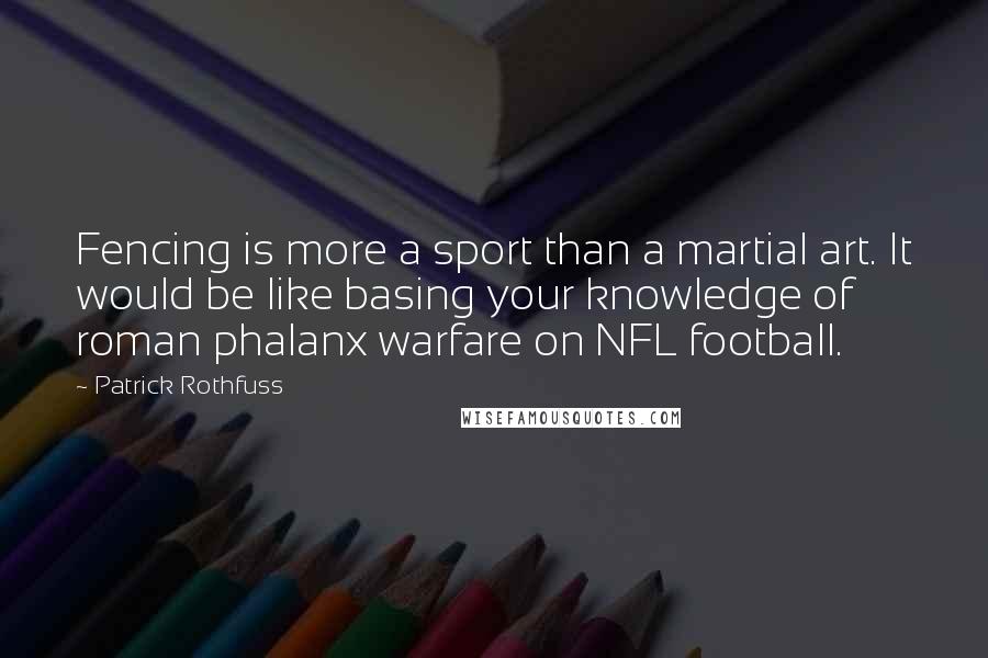 Patrick Rothfuss Quotes: Fencing is more a sport than a martial art. It would be like basing your knowledge of roman phalanx warfare on NFL football.