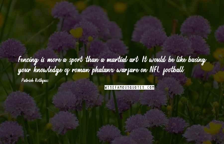 Patrick Rothfuss Quotes: Fencing is more a sport than a martial art. It would be like basing your knowledge of roman phalanx warfare on NFL football.