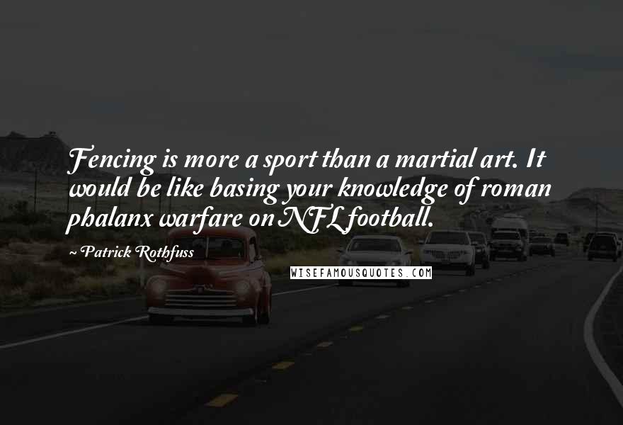 Patrick Rothfuss Quotes: Fencing is more a sport than a martial art. It would be like basing your knowledge of roman phalanx warfare on NFL football.