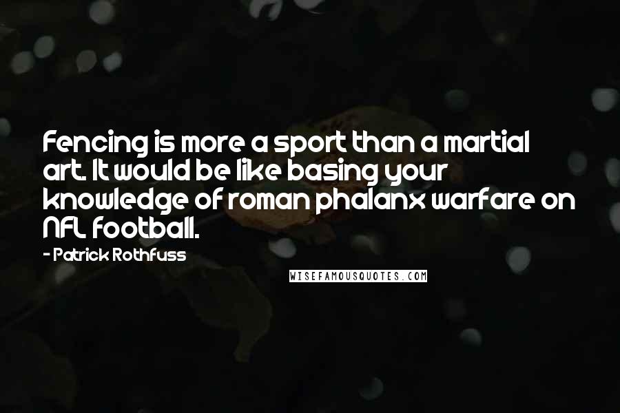 Patrick Rothfuss Quotes: Fencing is more a sport than a martial art. It would be like basing your knowledge of roman phalanx warfare on NFL football.