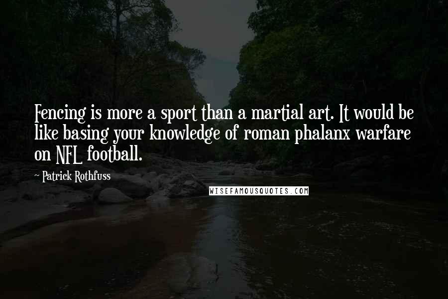 Patrick Rothfuss Quotes: Fencing is more a sport than a martial art. It would be like basing your knowledge of roman phalanx warfare on NFL football.