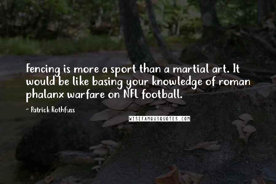 Patrick Rothfuss Quotes: Fencing is more a sport than a martial art. It would be like basing your knowledge of roman phalanx warfare on NFL football.