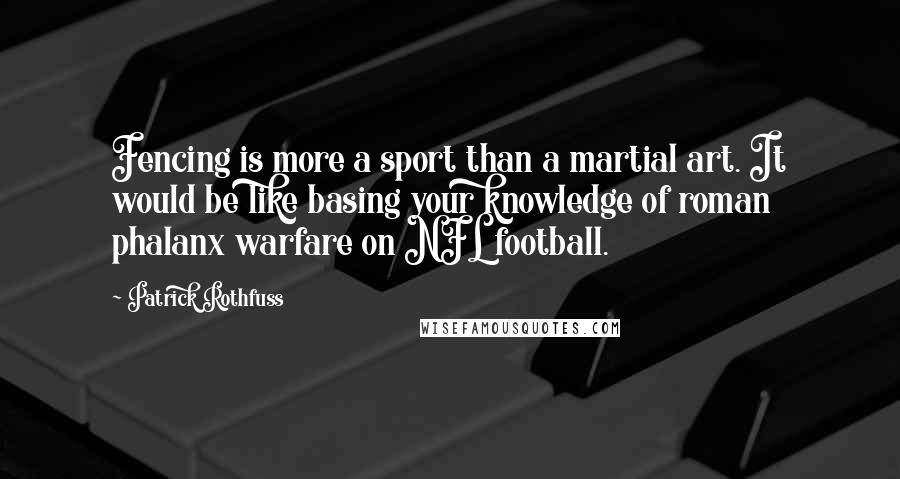 Patrick Rothfuss Quotes: Fencing is more a sport than a martial art. It would be like basing your knowledge of roman phalanx warfare on NFL football.