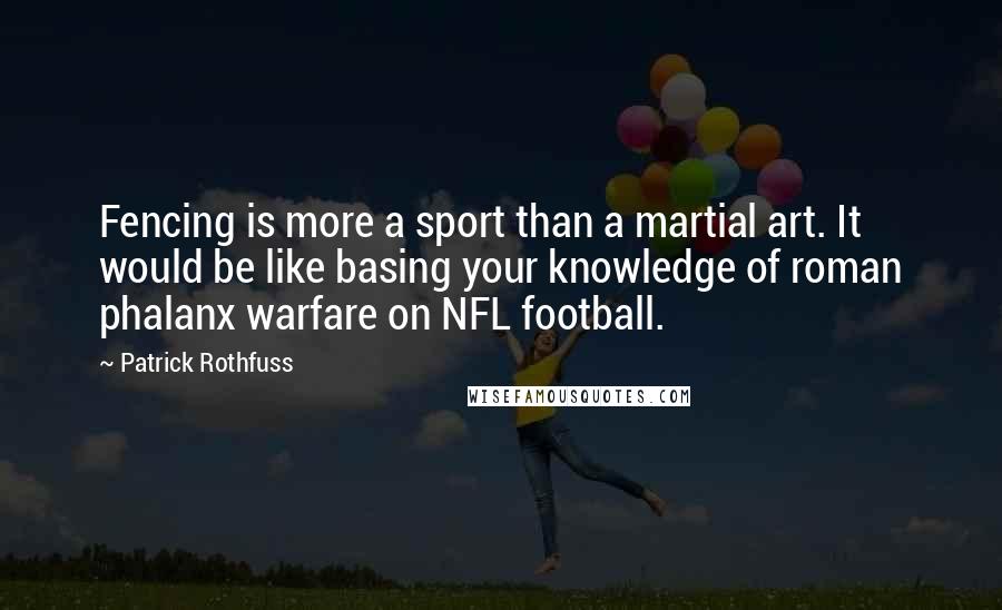 Patrick Rothfuss Quotes: Fencing is more a sport than a martial art. It would be like basing your knowledge of roman phalanx warfare on NFL football.