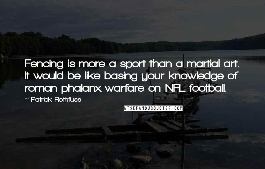 Patrick Rothfuss Quotes: Fencing is more a sport than a martial art. It would be like basing your knowledge of roman phalanx warfare on NFL football.