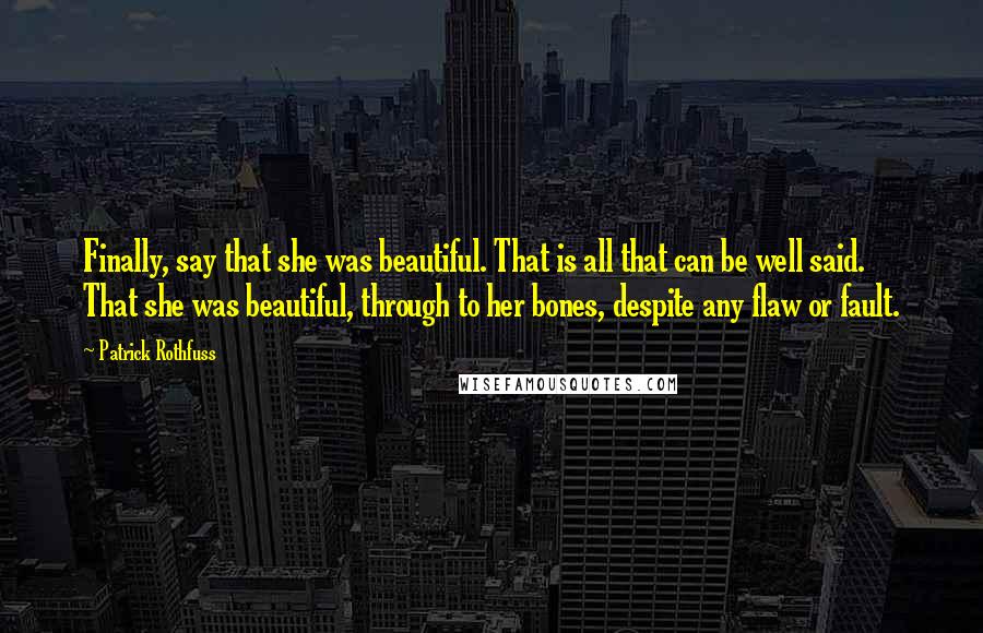 Patrick Rothfuss Quotes: Finally, say that she was beautiful. That is all that can be well said. That she was beautiful, through to her bones, despite any flaw or fault.