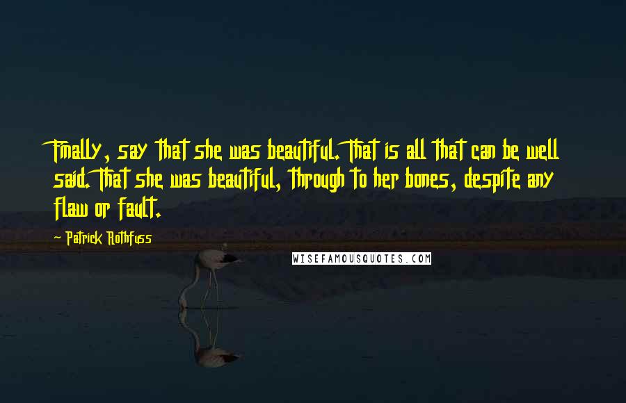 Patrick Rothfuss Quotes: Finally, say that she was beautiful. That is all that can be well said. That she was beautiful, through to her bones, despite any flaw or fault.