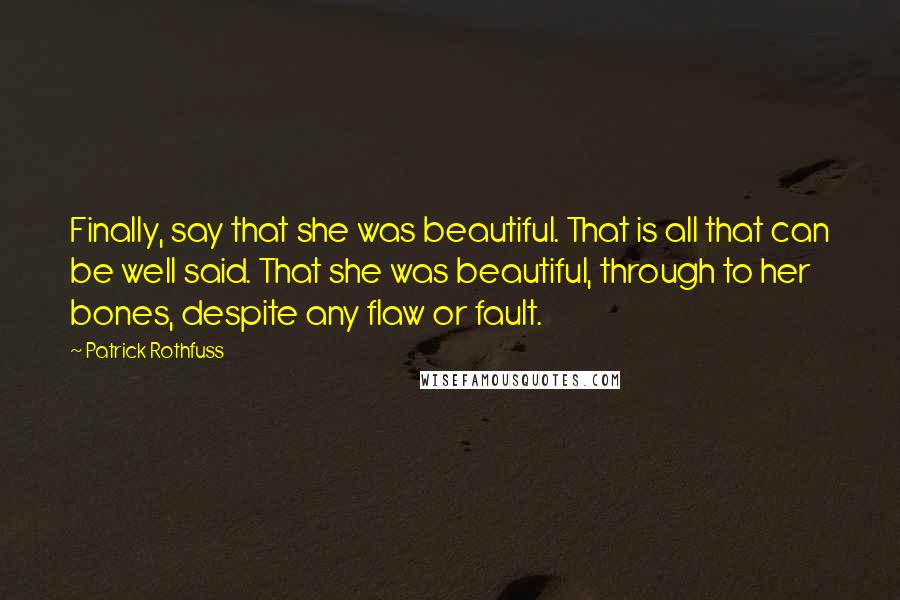 Patrick Rothfuss Quotes: Finally, say that she was beautiful. That is all that can be well said. That she was beautiful, through to her bones, despite any flaw or fault.