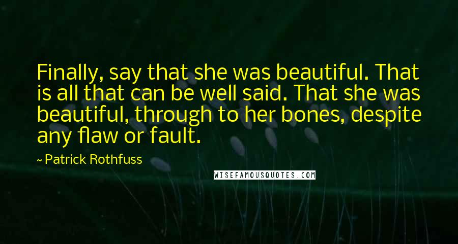 Patrick Rothfuss Quotes: Finally, say that she was beautiful. That is all that can be well said. That she was beautiful, through to her bones, despite any flaw or fault.