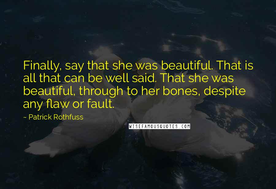 Patrick Rothfuss Quotes: Finally, say that she was beautiful. That is all that can be well said. That she was beautiful, through to her bones, despite any flaw or fault.