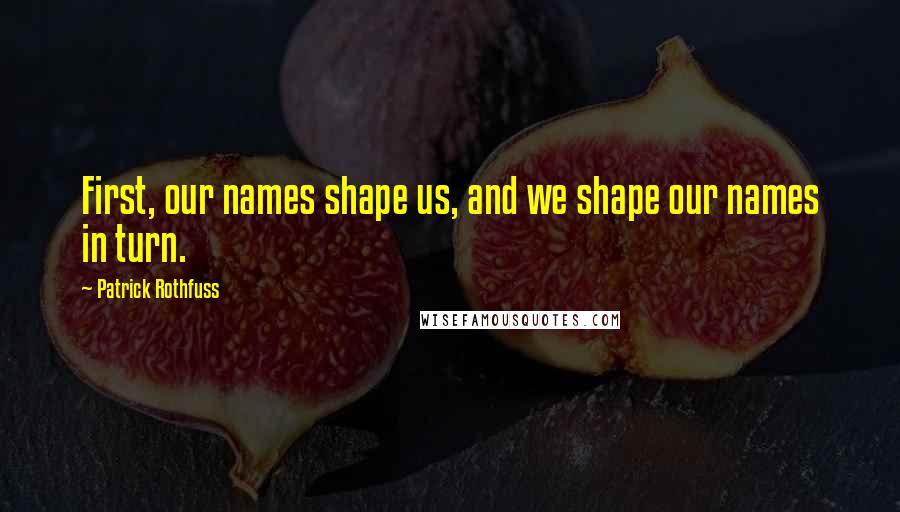 Patrick Rothfuss Quotes: First, our names shape us, and we shape our names in turn.