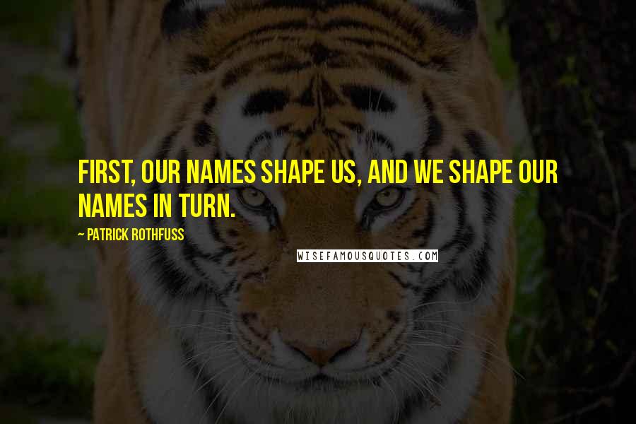 Patrick Rothfuss Quotes: First, our names shape us, and we shape our names in turn.