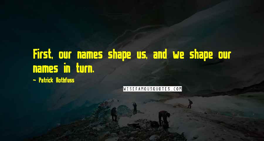 Patrick Rothfuss Quotes: First, our names shape us, and we shape our names in turn.