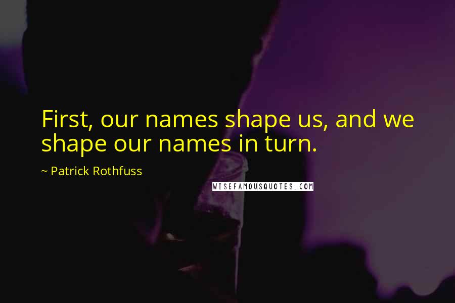 Patrick Rothfuss Quotes: First, our names shape us, and we shape our names in turn.