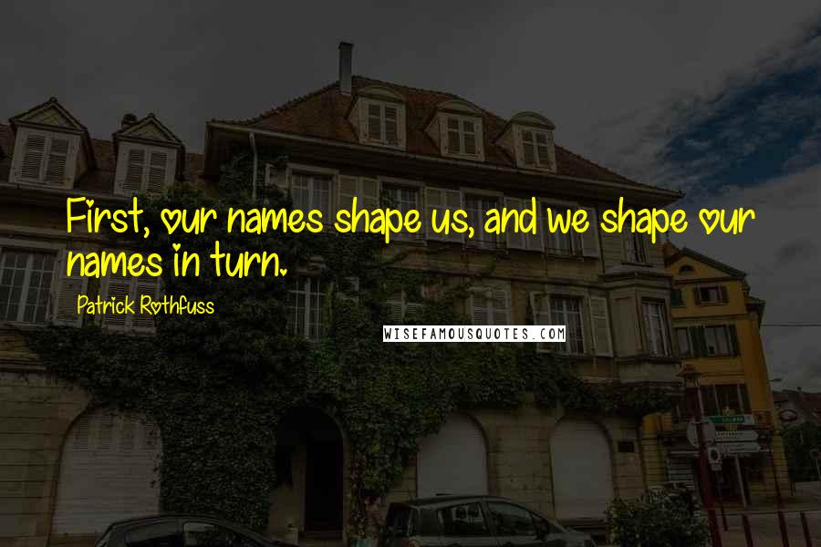 Patrick Rothfuss Quotes: First, our names shape us, and we shape our names in turn.