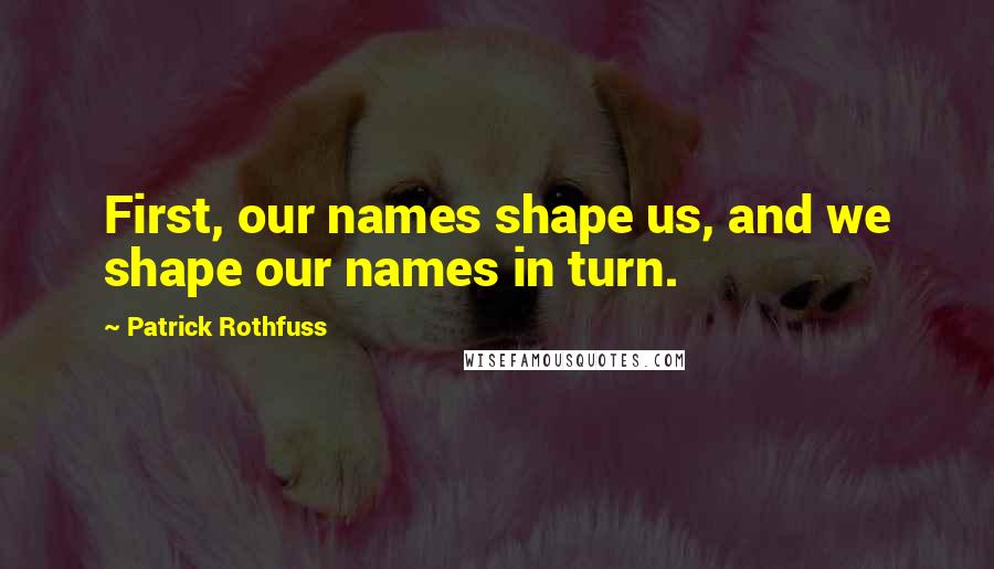 Patrick Rothfuss Quotes: First, our names shape us, and we shape our names in turn.