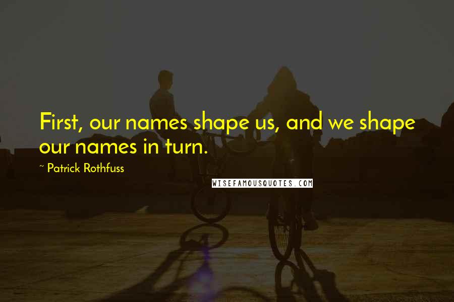 Patrick Rothfuss Quotes: First, our names shape us, and we shape our names in turn.