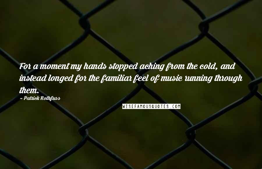 Patrick Rothfuss Quotes: For a moment my hands stopped aching from the cold, and instead longed for the familiar feel of music running through them.