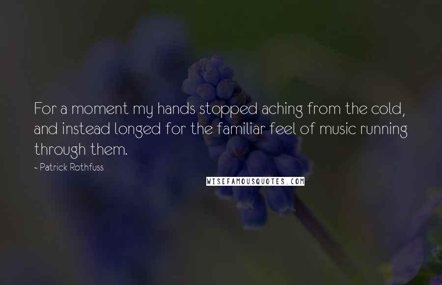 Patrick Rothfuss Quotes: For a moment my hands stopped aching from the cold, and instead longed for the familiar feel of music running through them.