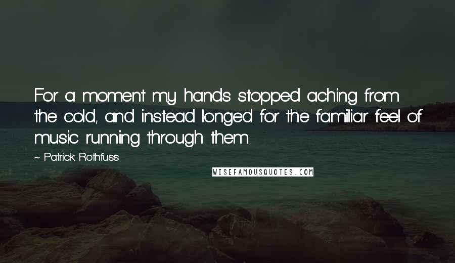 Patrick Rothfuss Quotes: For a moment my hands stopped aching from the cold, and instead longed for the familiar feel of music running through them.