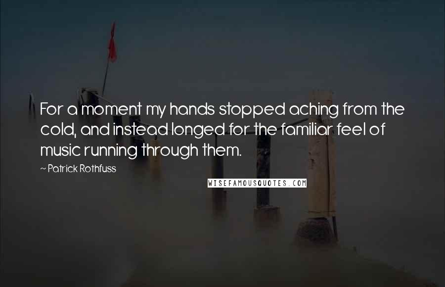 Patrick Rothfuss Quotes: For a moment my hands stopped aching from the cold, and instead longed for the familiar feel of music running through them.