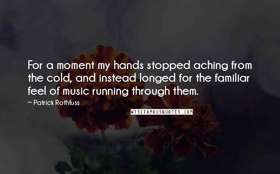 Patrick Rothfuss Quotes: For a moment my hands stopped aching from the cold, and instead longed for the familiar feel of music running through them.