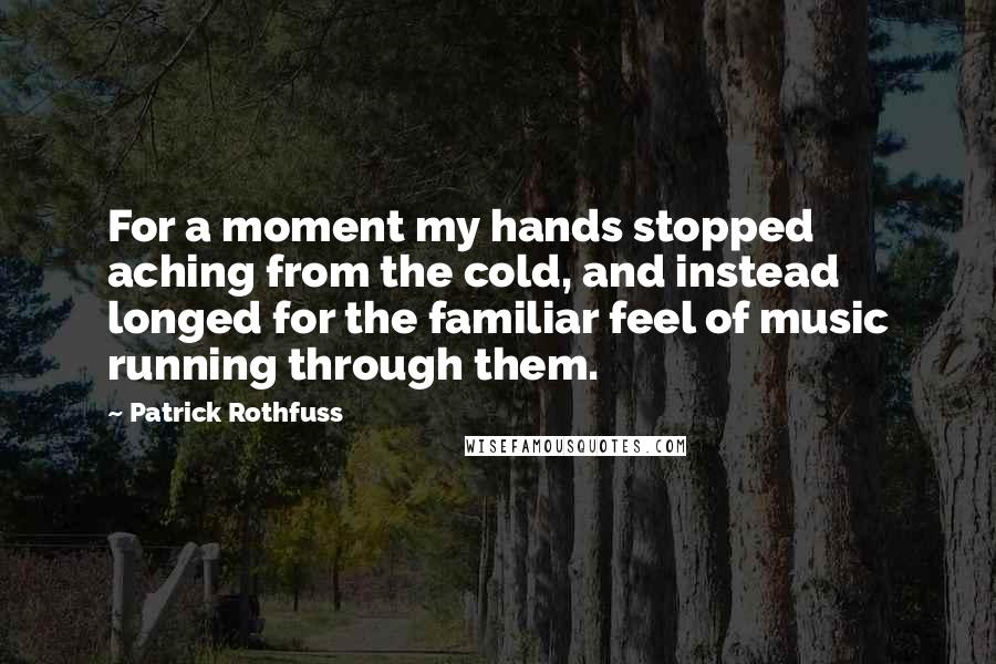 Patrick Rothfuss Quotes: For a moment my hands stopped aching from the cold, and instead longed for the familiar feel of music running through them.