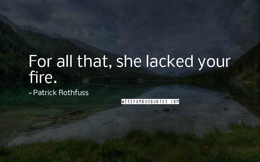 Patrick Rothfuss Quotes: For all that, she lacked your fire.