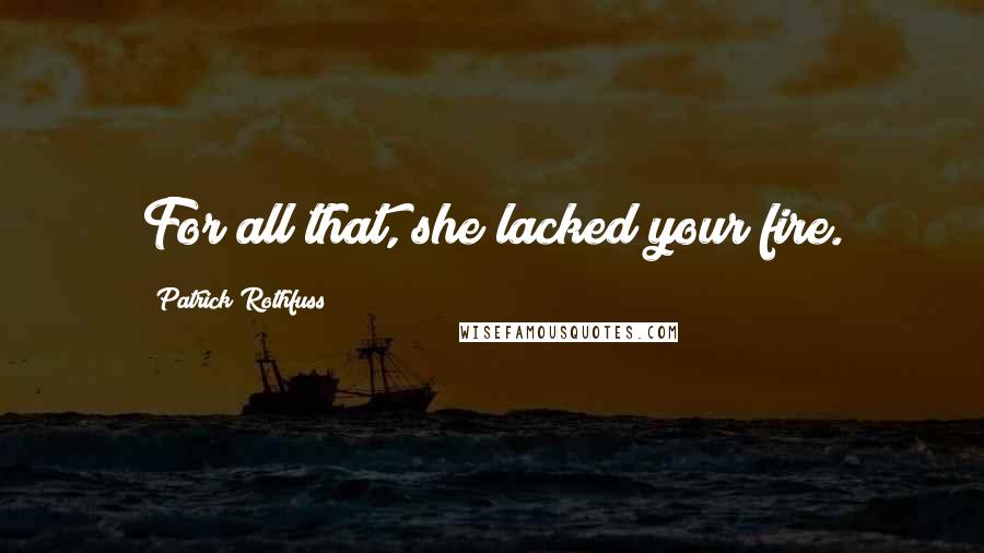 Patrick Rothfuss Quotes: For all that, she lacked your fire.