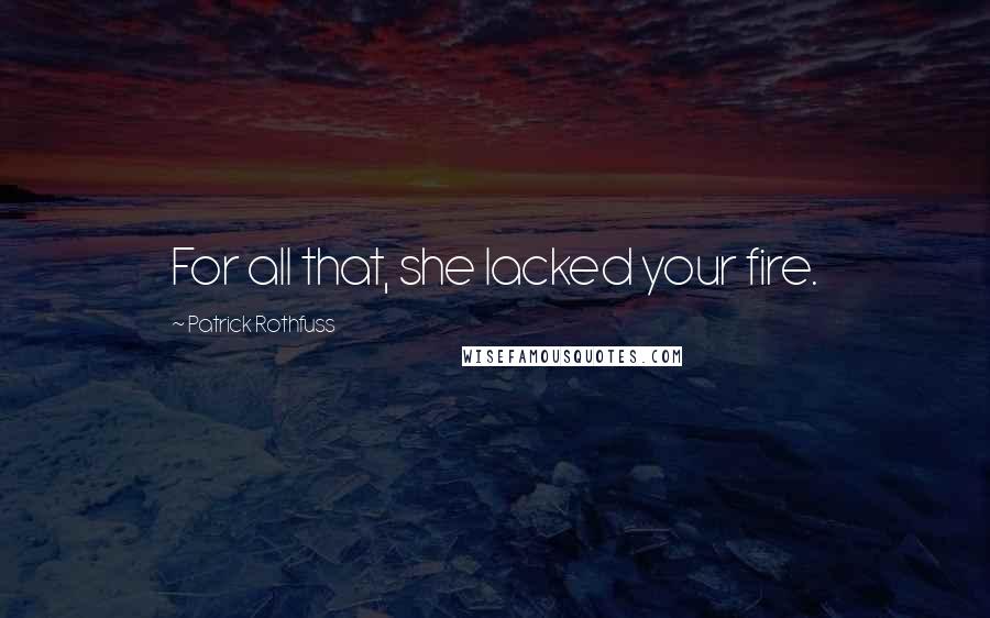 Patrick Rothfuss Quotes: For all that, she lacked your fire.