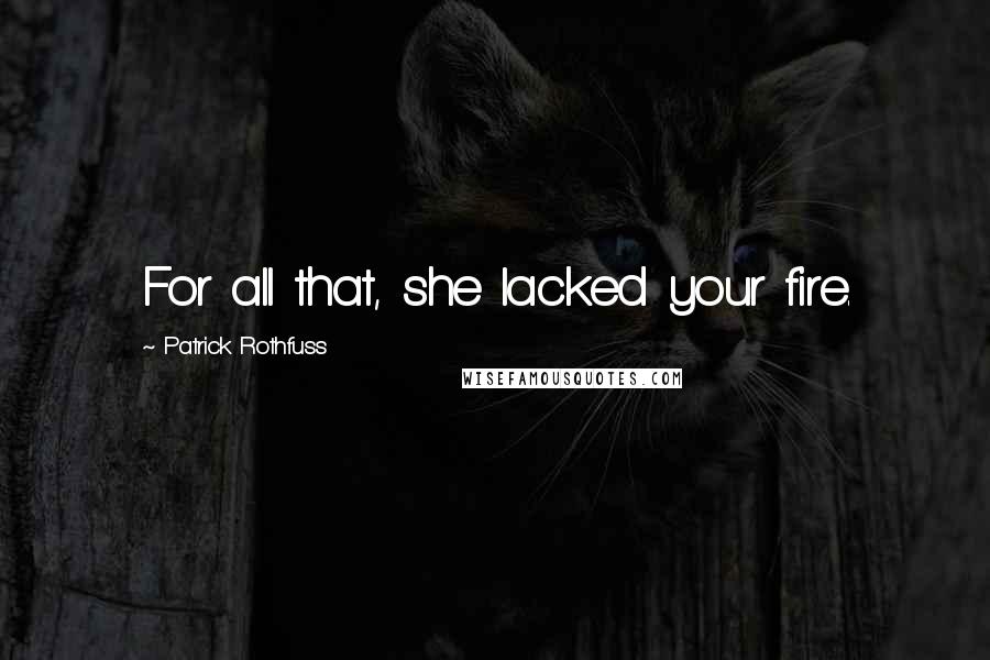 Patrick Rothfuss Quotes: For all that, she lacked your fire.