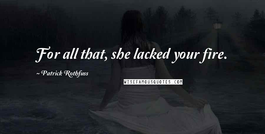 Patrick Rothfuss Quotes: For all that, she lacked your fire.