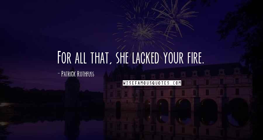 Patrick Rothfuss Quotes: For all that, she lacked your fire.