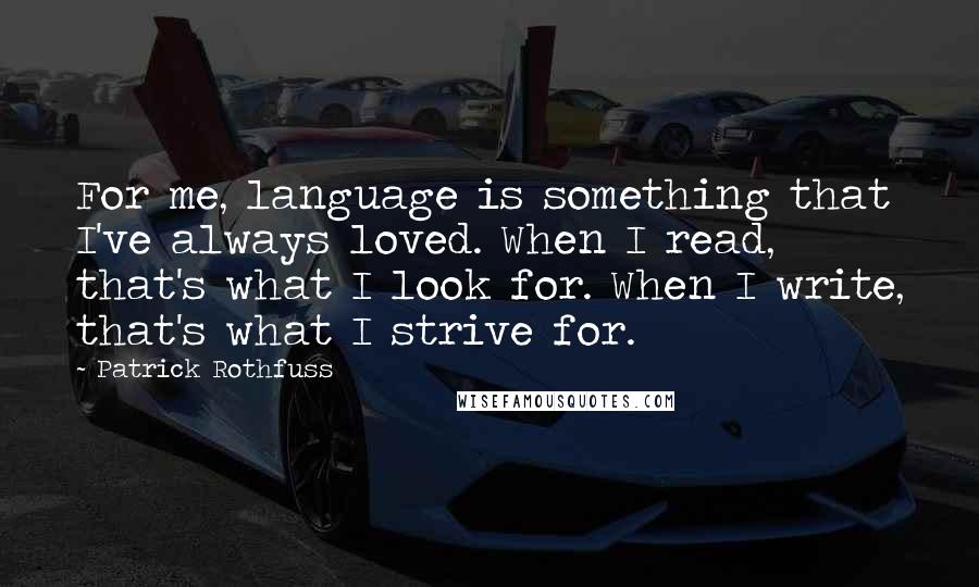 Patrick Rothfuss Quotes: For me, language is something that I've always loved. When I read, that's what I look for. When I write, that's what I strive for.