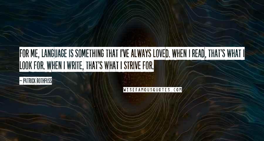 Patrick Rothfuss Quotes: For me, language is something that I've always loved. When I read, that's what I look for. When I write, that's what I strive for.