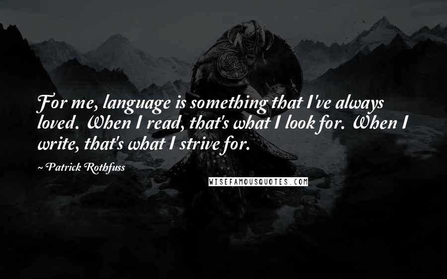 Patrick Rothfuss Quotes: For me, language is something that I've always loved. When I read, that's what I look for. When I write, that's what I strive for.