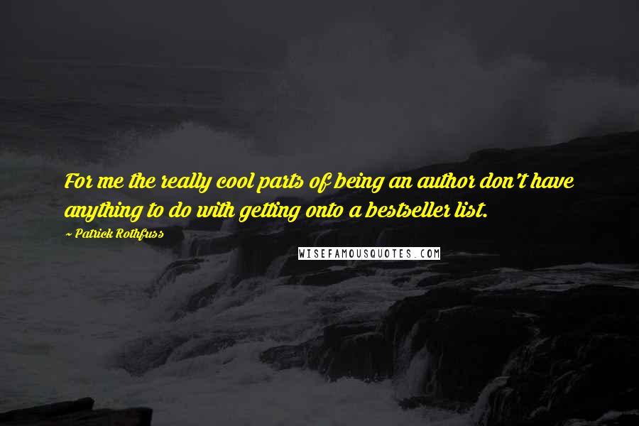 Patrick Rothfuss Quotes: For me the really cool parts of being an author don't have anything to do with getting onto a bestseller list.