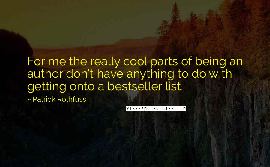 Patrick Rothfuss Quotes: For me the really cool parts of being an author don't have anything to do with getting onto a bestseller list.