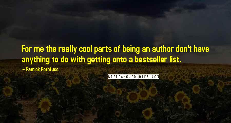 Patrick Rothfuss Quotes: For me the really cool parts of being an author don't have anything to do with getting onto a bestseller list.