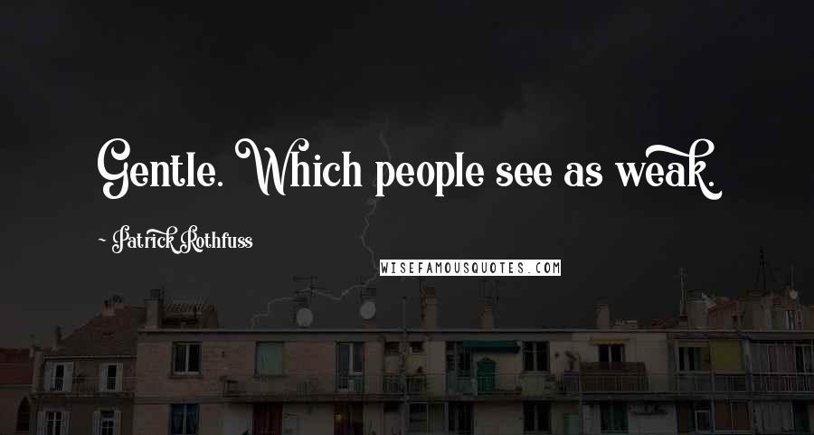 Patrick Rothfuss Quotes: Gentle. Which people see as weak.